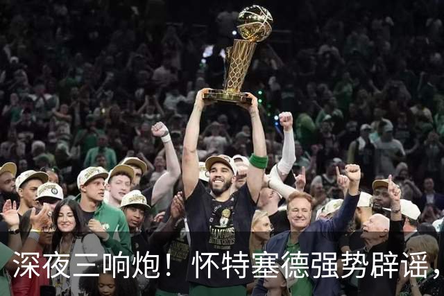 深夜三响炮！怀特塞德强势辟谣，郭艾伦正式签约，范子铭主动求走